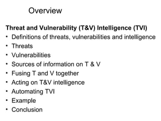 Overview Threat and Vulnerability (T&V) Intelligence (TVI) Definitions of threats, vulnerabilities and intelligence Threats Vulnerabilities Sources of information on T & V Fusing T and V together Acting on T&V intelligence Automating TVI Example Conclusion 