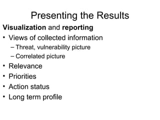 Presenting the Results Visualization  and  reporting Views of collected information Threat, vulnerability picture  Correlated picture Relevance Priorities Action status Long term profile 