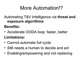 More Automation!? Automating T&V Intelligence via  threat and exposure algorithms Benefits: Accelerate OODA loop: faster, better Limitations: Cannot automate full cycle Still needs a human to decide and act Enabling/empowering and not replacing  