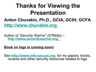 Thanks for Viewing the Presentation Anton Chuvakin, Ph.D., GCIA, GCIH, GCFA http://www.chuvakin.org   Author of “Security Warrior” (O’Reilly) –  http://www.securitywarrior.org   Book on logs is coming soon! See  http://www.info-secure.org   for my papers, books, reviews and other security resources related to logs 