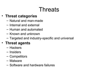 Threats Threat categories Natural and man-made Internal and external Human and automated Known and unknown Targeted and industry-specific and universal Threat agents Hackers Insiders Competitors Malware Software and hardware failures 