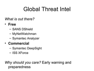 Global Threat Intel What is out there? Free SANS DShield MyNetWatchman Symantec Analyzer Commercial Symantec DeepSight ISS XForce Why should you care?  Early warning and preparedness 