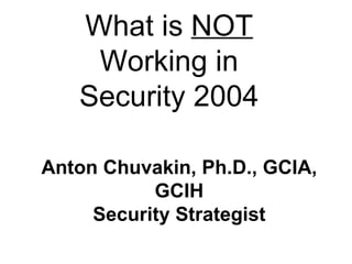 What is  NOT  Working in Security 2004 Anton Chuvakin, Ph.D., GCIA, GCIH Security Strategist October 6, 2004 