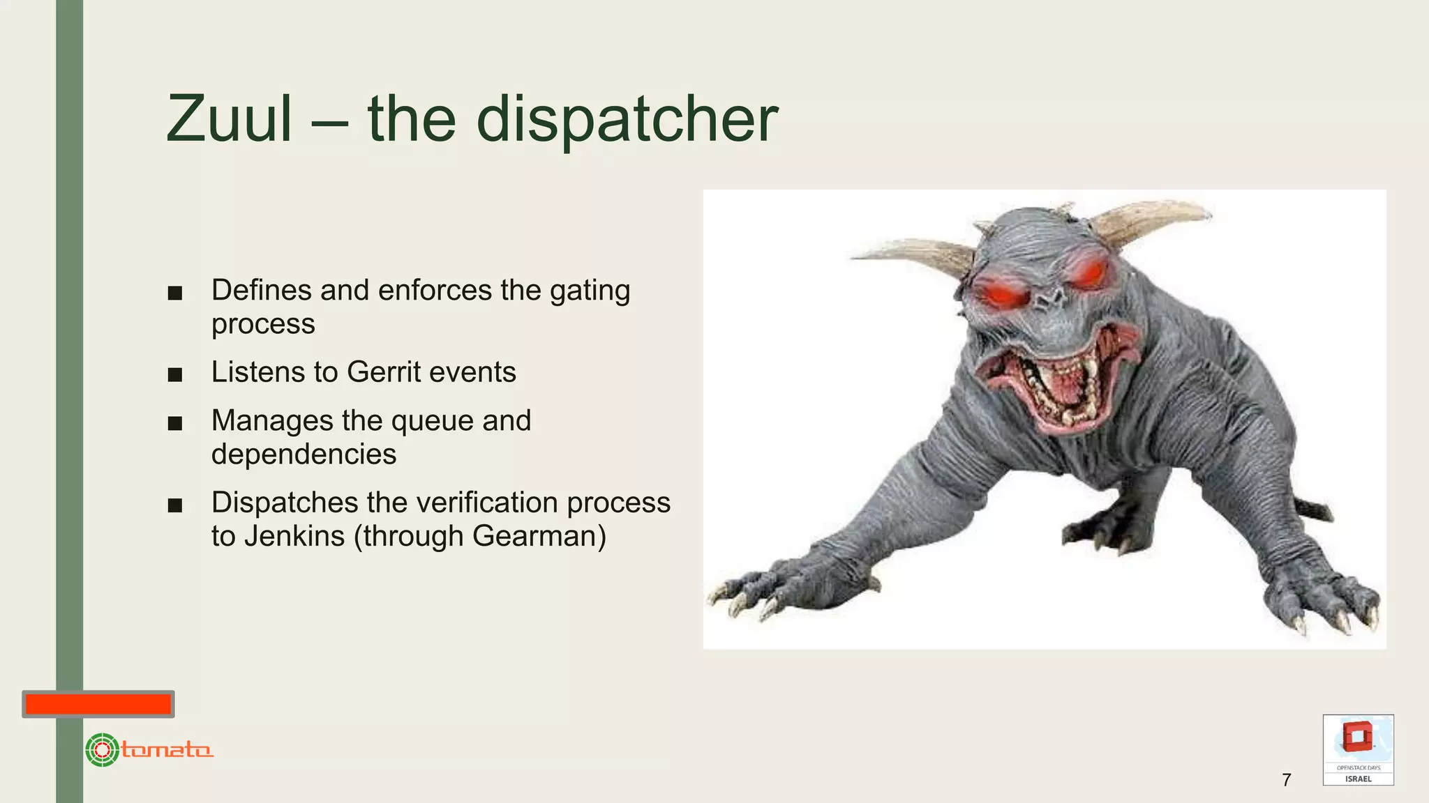 Zuul – the dispatcher
■ Defines and enforces the gating
process
■ Listens to Gerrit events
■ Manages the queue and
dependencies
■ Dispatches the verification process
to Jenkins (through Gearman)
7
 