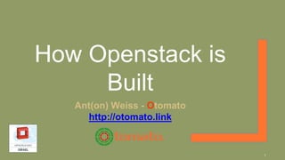 How Openstack is
Built
Ant(on) Weiss - Otomato
http://otomato.link
1
 