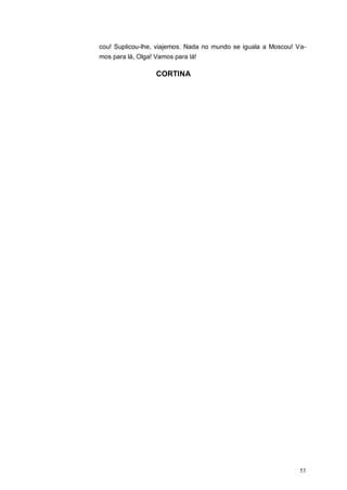 53
cou! Suplicou-lhe, viajemos. Nada no mundo se iguala a Moscou! Va-
mos para lá, Olga! Vamos para lá!
CORTINA
 