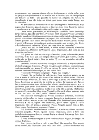 um pensionato, mas qualquer coisa no género. Aqui para nós, a minha mulher gosta
de apregoar aos quatro ventos a sua miséria, mas a verdade é que ela conseguiu pôr
uns dinheiros de lado – uns quarenta ou mesmo uns cinquenta mil rublos; eu,
pessoalmente, é que não tenho um copek, nem sequer uma moeda furada. Mas
deixemos isso...
No pensionato de minha mulher sou eu o encarregado da administração. Faço
as provisões, fiscalizo o pessoal, assento as despesas, tomo conta da escrita, mato os
percevejos, passeio o cãozinho de minha mulher e dou caça aos ratos.
Ontem à tarde, por exemplo, eu devia entregar à cozinheira farinha e manteiga,
porque se tinha decidido fazer fritos. Pois muito bem! Imaginem Vossas Excelências
que hoje, quando os fritos já estavam prontos, a minha mulher veio à cozinha anunciar
que três pensionistas, estando doentes da garganta, não podiam comer fritos. Tinham-
se feito, portanto, fritos a mais. Que destino lhes havíamos de dar? A minha mulher,
primeiro, ordenou que os guardassem na dispensa, para o doa seguinte. Mas depois
reflectiu longamente e disse-me: “Coma você esses fritos, seu espantalho!”.
Quando não está de bom humor, a minha mulher chama-me espantalho,
víbora, demónio... Demónio, eu? Calculem Vossas Excelências!... Em suma, ela está
sempre de mau humor!
Pois quanto aos tais fritos, não se pode bem dizer que os tenha comido, porque
os devorei, de tal modo que ando sempre esfomeado! Ontem, por exemplo, a minha
mulher não me deu de jantar... Disse-me assim: “A você, seu espantalho, não vale a
pena alimentá-lo”!
Entretanto (consulta novamente o relógio) falando disto e daquilo fomo-nos
afastando um pouco do assunto... Vamos, pois, prosseguir, ainda que naturalmente, eu
esteja convencido que Vossas Excelências haviam de gostar mais de ouvir uma
romanza, ou uma sinfonia qualquer, ou uma área de ópera.
(Trauteando) “Fremente indignação – Palpita meu coração...”
(Falado) Não me lembro de onde isto é... Entre parêntesis, esqueci-me de
dizer a Vossas Excelências que na escola de música de minha mulher, além das
particularidades domésticas, eu tenho a meu cargo o ensino das matemáticas, da
física, da química, da geografia, da história, do solfejo, da literatura, etc. Para as
danças, o canto e o desenho a minha mulher ministra os rudimentos, embora seja eu,
igualmente, quem ensina essas matérias. A nossa escola de música fica no Beco dos
Cinco Cães, número 13. A razão da minha pouca sorte, não há dúvida, é habitarmos
no número 13. As minhas filhas, como Vossas Excelências já sabem, nasceram todas
em dias 13 e a nossa casa tem 13 janelas... Mas deixemos isso.
Para quaisquer informações que Vossas Excelências pretendam, encontrarão
sempre a minha mulher em casa, e o programa da escola, se alguém deseja conhecê-
lo, está à venda no porteiro, ao preço de 30 copeks. (Tira do bolso algumas pequenas
brochuras) E até se alguém está interessado, posso vender alguns a Vossas
Excelências. São a 30 copeks o exemplar. (Pausa) Ninguém deseja? Então a 20!...
(Outra pausa. Guardando os programas) É pena...
Pois é verdade, a nossa casa tem o número 13. E nada me sai bem; envelheci,
tornei-me estúpido... Assim, reparem Vossas Excelências, estou a fazer uma
conferência, tenho um ar alegre, e contudo desejaria gritar de desespero e fugir, fugir,
fosse lá para onde fosse!
E como não tenho ninguém a quem contar as minhas mágoas, até chego a ter
vontade de chorar...
Já sei que me vão dizer: e então as suas filhas? Mas as minhas filhas, quando
eu me lamento, não fazem outra coisa senão rir de mim!... A minha mulher tem sete
 