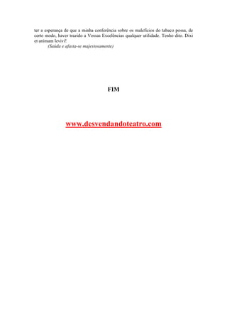 ter a esperança de que a minha conferência sobre os malefícios do tabaco possa, de
certo modo, haver trazido a Vossas Excelências qualquer utilidade. Tenho dito. Dixi
et animam levivi!
(Saúda e afasta-se majestosamente)
FIM
www.desvendandoteatro.com
 