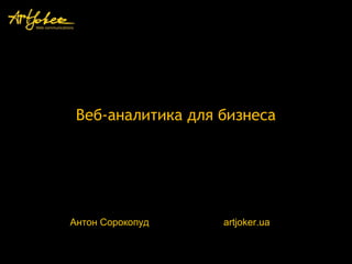 Веб-аналитика для бизнеса

Антон Сорокопуд

artjoker.ua

 