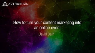 How to turn your content marketing into
an online event
David Bain
 