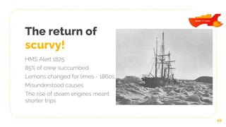 The return of
scurvy!
HMS Alert 1875
85% of crew succumbed
Lemons changed for limes - 1860s
Misunderstood causes
The rise of steam engines meant
shorter trips
10
 