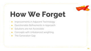 How We Forget
● Improvements in Adjacent Technology
● Questionable Refinements in Approach
● Solutions are not Accessible
● Concepts with Unbalanced weighting
● The Generation Gap
11
 