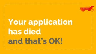 Your application
has died
and that’s OK!
 