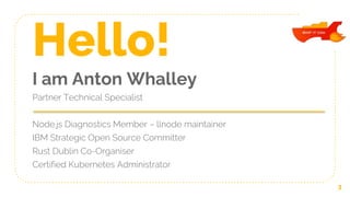 Hello!
I am Anton Whalley
Partner Technical Specialist
Node.js Diagnostics Member – llnode maintainer
IBM Strategic Open Source Committer
Rust Dublin Co-Organiser
Certified Kubernetes Administrator
3
 