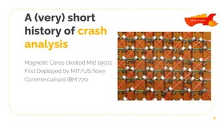 A (very) short
history of crash
analysis
Magnetic Cores created Mid 1950s
First Deployed by MIT/US Navy
Commercialised IBM 770
4
 