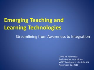 Emerging Teaching and
Learning Technologies
Streamlining from Awareness to Integration
David M. Antonacci
Pecha Kucha Smackdown
WCET Conference - La Jolla, CA
November 12, 2010
 