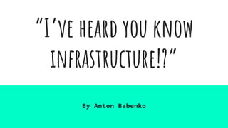 “I’ve heard you know
infrastructure!?”
By Anton Babenko
 