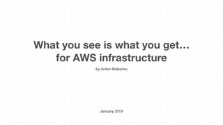 What you see is what you get…
for AWS infrastructure
by Anton Babenko
January 2019
 