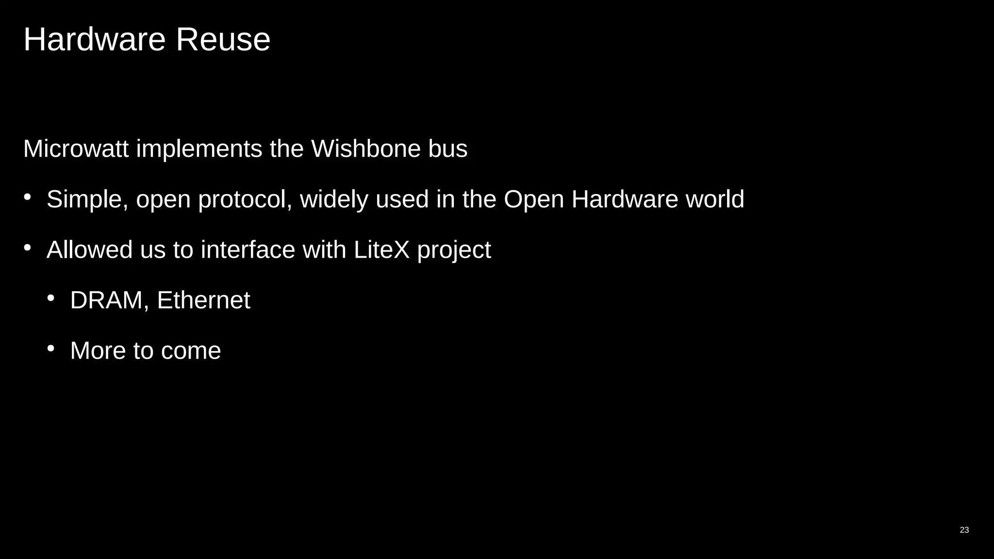 Hardware Reuse
Microwatt implements the Wishbone bus
●
Simple, open protocol, widely used in the Open Hardware world
●
Allowed us to interface with LiteX project
●
DRAM, Ethernet
●
More to come
23
 