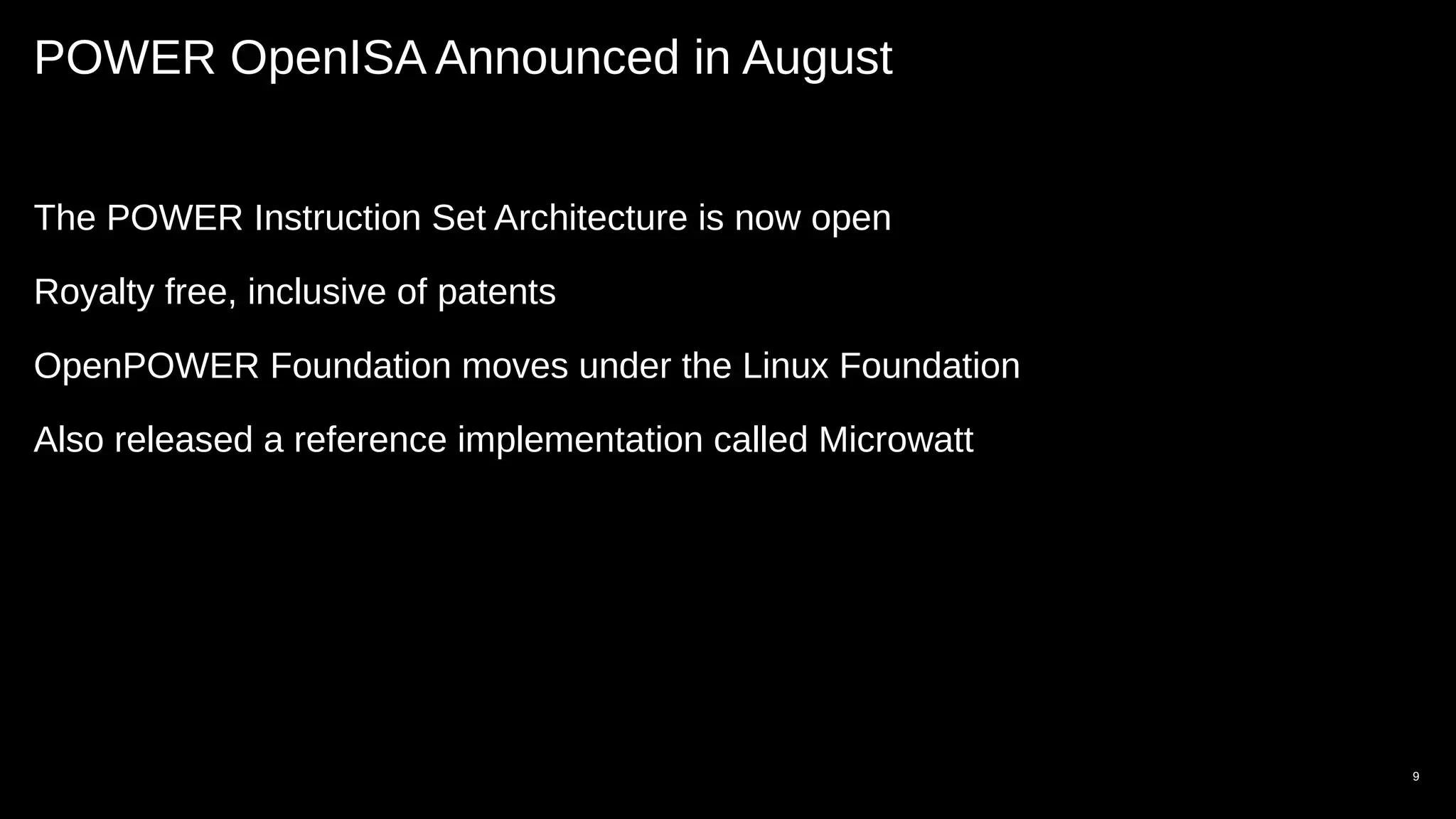 POWER OpenISA Announced in August
The POWER Instruction Set Architecture is now open
Royalty free, inclusive of patents
OpenPOWER Foundation moves under the Linux Foundation
Also released a reference implementation called Microwatt
9
 