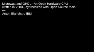 Microwatt and GHDL - An Open Hardware CPU
written in VHDL, synthesized with Open Source tools
—
Anton Blanchard IBM
 