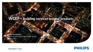 WCEF - Building services around products
Anton Brummelhuis
Senior Director Sustainability Philips Lighting
June 6 2017
 