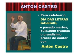 ANTÓN CASTRO

     • Para celebrar o
       DÍA DAS LETRAS
       GALEGAS,
      o pasado martes,
       19/5/2009 tivemos
       o grandísimo
       pracer de contar
       con
       Antón Castro
 