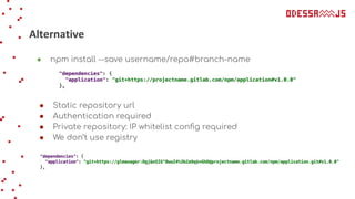Alternative
● npm install --save username/repo#branch-name
● Static repository url
● Authentication required
● Private repository: IP whitelist conﬁg required
● We don’t use registry
 
