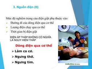 Mức độ nghiêm trọng của điện giật phụ thuộc vào:
 Đường đi của dòng điện qua cơ thể
 Lượng điện chạy qua cơ thể
 Thời gian bị điện giật
ĐIỆN ÁP THẤP KHÔNG CÓ NGHĨA
LÀ NGUY HIỂM THẤP
Dòng điện qua cơ thể
 Làm co cơ.
 Ngưng thở.
 Ngưng tim.
3. Nguồn điện (tt)
 
