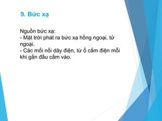 9. Bức xạ
Nguồn bức xạ:
- Mặt trời phát ra bức xạ hồng ngoại, tử
ngoại.
- Các mối nối dây điện, từ ổ cắm điện mỗi
khi gắn đầu cắm vào.
 