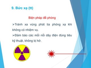 Tránh xa vùng phát tia phóng xạ khi
không có nhiệm vụ.
Đảm báo các mối nối dây điện đúng tiêu
kỹ thuật, không bị hở.
Biện pháp đề phòng
9. Bức xạ (tt)
 