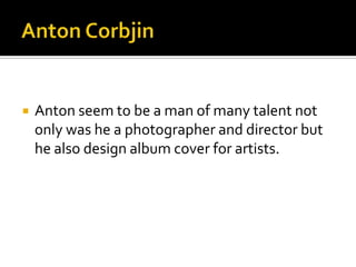 Anton CorbjinAnton seem to be a man of many talent not only was he a photographer and director but he also design album cover for artists.