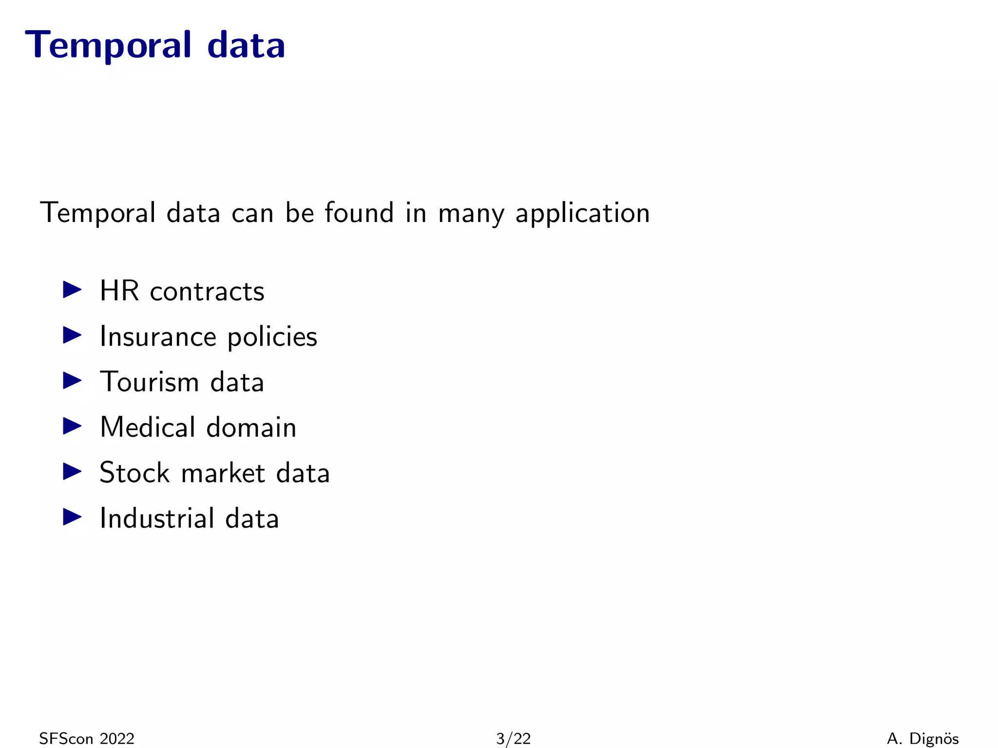 Temporal data
Temporal data can be found in many application
▶ HR contracts
▶ Insurance policies
▶ Tourism data
▶ Medical domain
▶ Stock market data
▶ Industrial data
SFScon 2022 3/22 A. Dignös
 