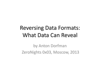 Reversing Data Formats:
What Data Can Reveal
by Anton Dorfman
ZeroNights 0x03, Moscow, 2013

 