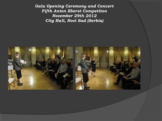 Gala Opening Ceremony and Concert
   Fifth Anton Eberst Competiton
        November 29th 2012
     City Hall, Novi Sad (Serbia)
 