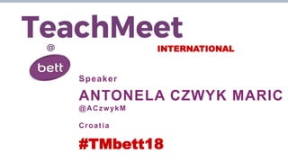 INTERNATIONAL
Speaker
ANTONELA CZWYK MARIC
@ACzwykM
Croatia
#TMbett18
 