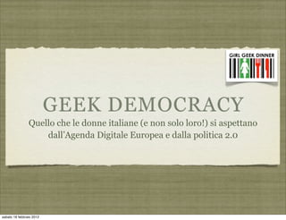 GEEK DEMOCRACY
                Quello che le donne italiane (e non solo loro!) si aspettano
                    dall’Agenda Digitale Europea e dalla politica 2.0




sabato 18 febbraio 2012
 