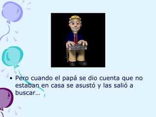 Pero cuando el papá se dio cuenta que no estaban en casa se asustó y las salió a buscar…