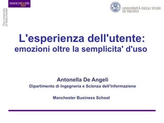 L'esperienza dell'utente:  emozioni oltre la semplicita' d'uso  Antonella De Angeli Dipartimento di Ingegneria e Scienza dell’Informazione Manchester Business School   