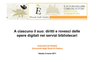 A ciascuno il suo: diritti e rovesci delle
 opere digitali nei servizi bibliotecari

                Antonella De Robbio
           Università degli Studi di Padova

                 Sabato 5 marzo 2011
 