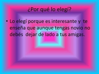 ¿Por qué lo elegí?
• Lo elegí porque es interesante y te
enseña que aunque tengas novio no
debés dejar de lado a tus amigas.