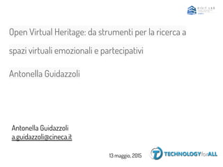 Open Virtual Heritage: da strumenti per la ricerca a
spazi virtuali emozionali e partecipativi
Antonella Guidazzoli
Antonella Guidazzoli
a.guidazzoli@cineca.it
13 maggio, 2015
 