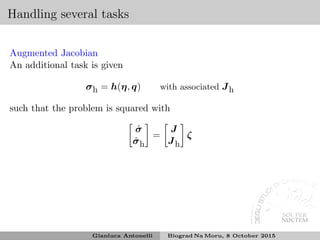 Handling several tasks
Augmented Jacobian
An additional task is given
σh = h(η, q) with associated Jh
such that the problem is squared with
˙σ
˙σh
=
J
Jh
ζ
Gianluca Antonelli Biograd Na Moru, 8 October 2015
 