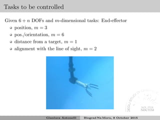 Tasks to be controlled
Given 6 + n DOFs and m-dimensional tasks: End-eﬀector
position, m = 3
pos./orientation, m = 6
distance from a target, m = 1
alignment with the line of sight, m = 2
Gianluca Antonelli Biograd Na Moru, 8 October 2015
 