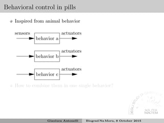Behavioral control in pills
Inspired from animal behavior
sensors
behavior a
actuators
behavior b
actuators
behavior c
actuators
How to combine them in one single behavior?
Gianluca Antonelli Biograd Na Moru, 8 October 2015
 