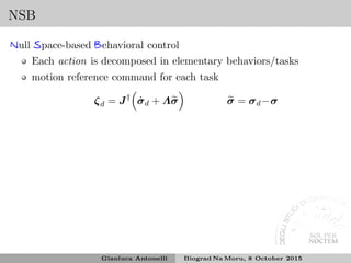 NSB
Null Space-based Behavioral control
Each action is decomposed in elementary behaviors/tasks
motion reference command for each task
ζd = J†
˙σd + Λσ σ = σd−σ
Gianluca Antonelli Biograd Na Moru, 8 October 2015
 
