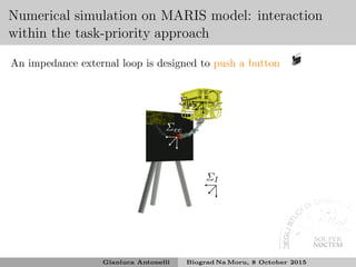 Numerical simulation on MARIS model: interaction
within the task-priority approach
An impedance external loop is designed to push a button
Σ0
ΣI
Σee
Gianluca Antonelli Biograd Na Moru, 8 October 2015
 