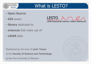 16
Bozen-Bolzano
Free University of
/21 What is LESTO?
- Open Source
- GIS aware
- library dedicated to
- sciences that ma...