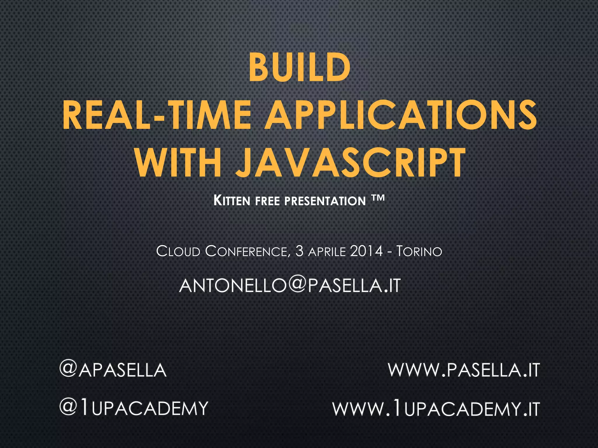 BUILD
REAL-TIME APPLICATIONS
WITH JAVASCRIPT
CLOUD CONFERENCE, 3 APRILE 2014 - TORINO
@APASELLA
@1UPACADEMY
WWW.PASELLA.IT
WWW.1UPACADEMY.IT
KITTEN FREE PRESENTATION ™
ANTONELLO@PASELLA.IT