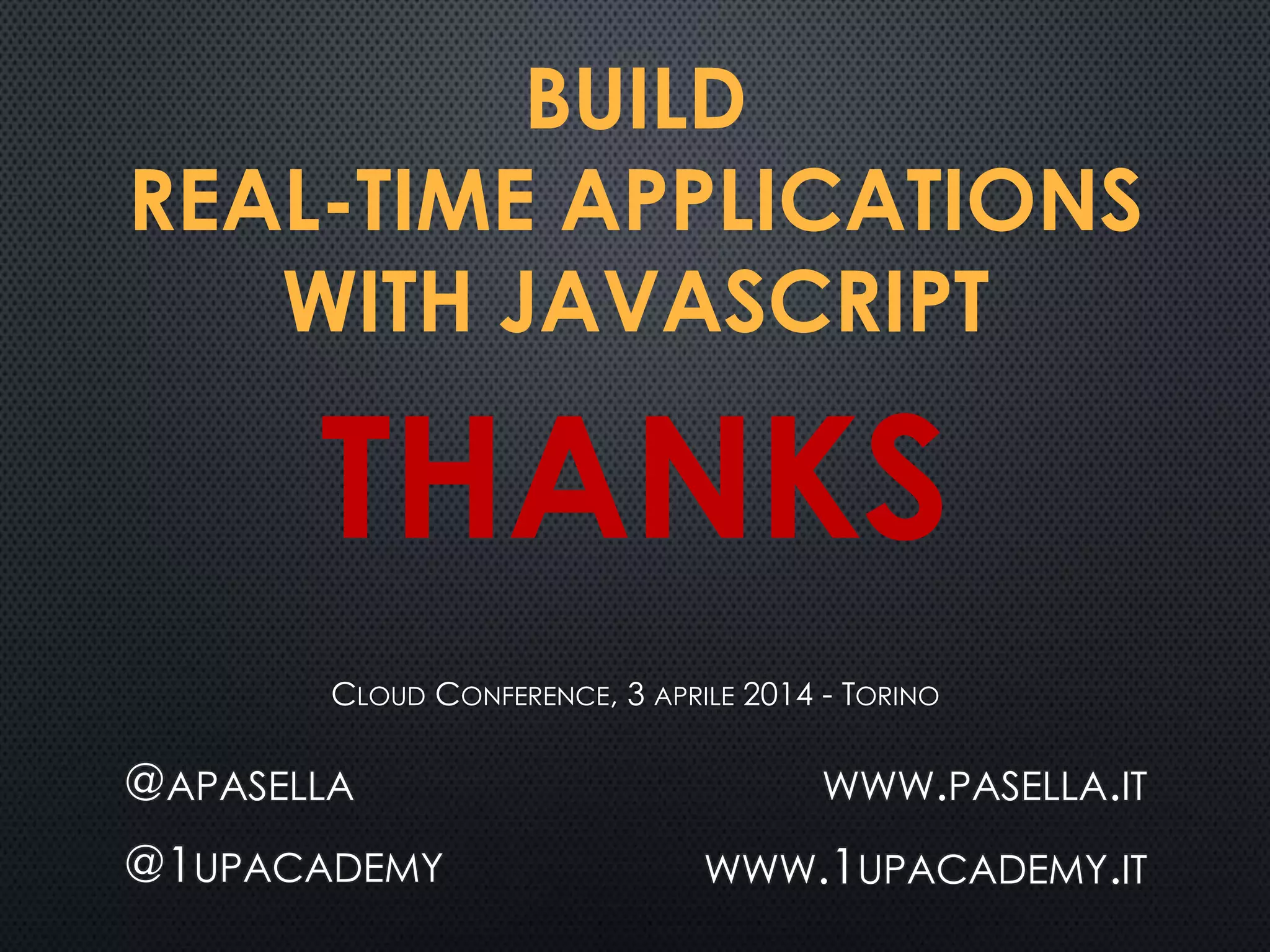 BUILD
REAL-TIME APPLICATIONS
WITH JAVASCRIPT
CLOUD CONFERENCE, 3 APRILE 2014 - TORINO
@APASELLA
@1UPACADEMY
WWW.PASELLA.IT
WWW.1UPACADEMY.IT
THANKS